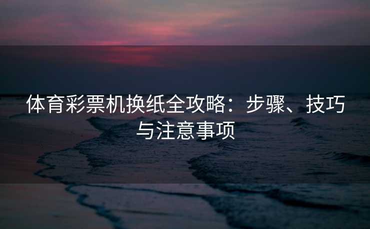 体育彩票机换纸全攻略：步骤、技巧与注意事项