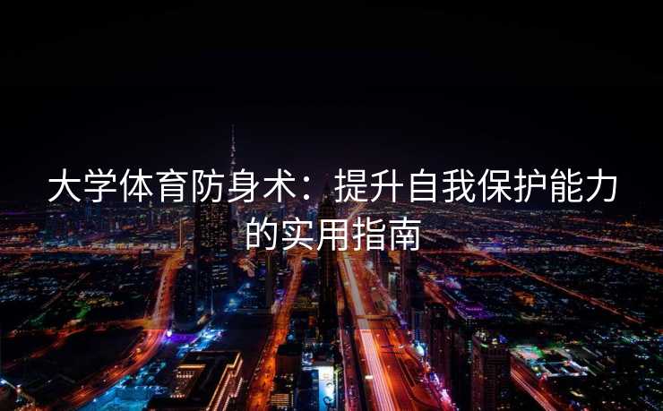 大学体育防身术：提升自我保护能力的实用指南
