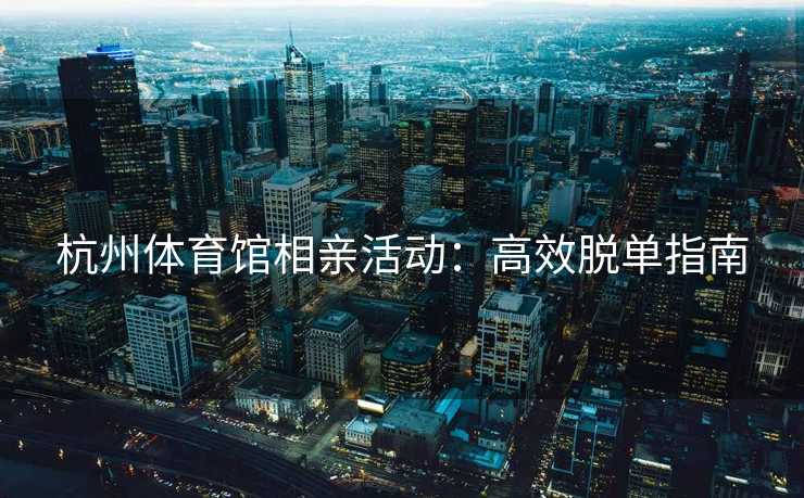 杭州体育馆相亲活动：高效脱单指南