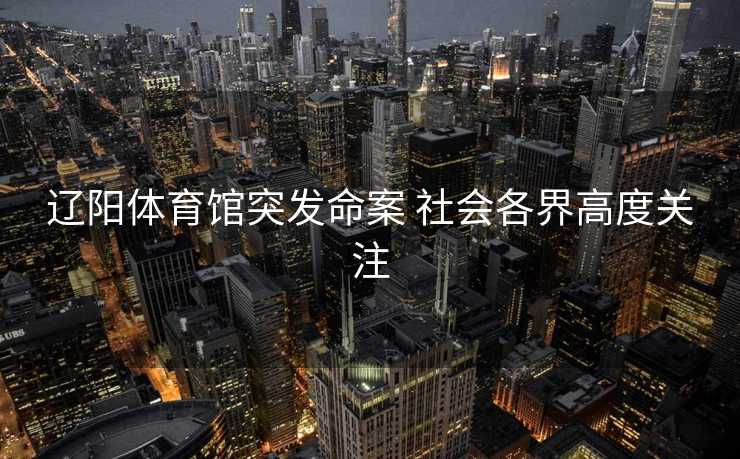 辽阳体育馆突发命案 社会各界高度关注