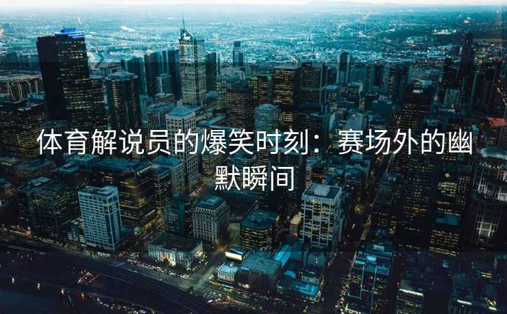 体育解说员的爆笑时刻：赛场外的幽默瞬间