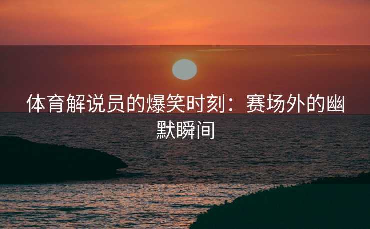 体育解说员的爆笑时刻：赛场外的幽默瞬间