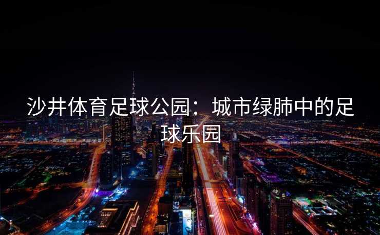 沙井体育足球公园：城市绿肺中的足球乐园