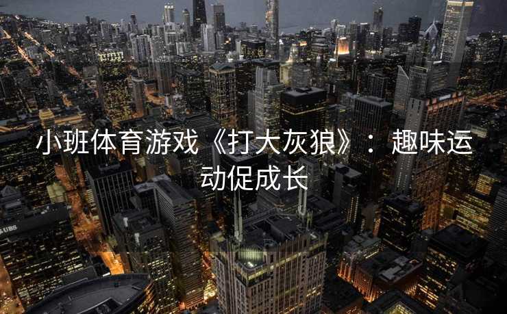 小班体育游戏《打大灰狼》：趣味运动促成长