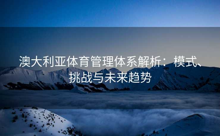 澳大利亚体育管理体系解析：模式、挑战与未来趋势