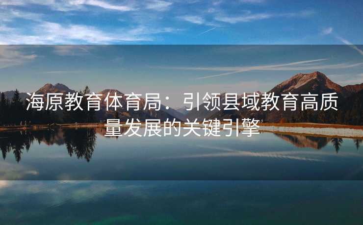 海原教育体育局：引领县域教育高质量发展的关键引擎