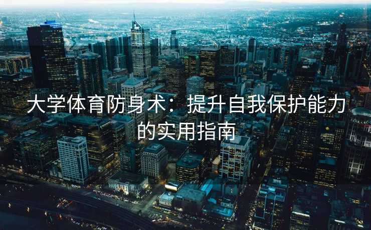大学体育防身术：提升自我保护能力的实用指南