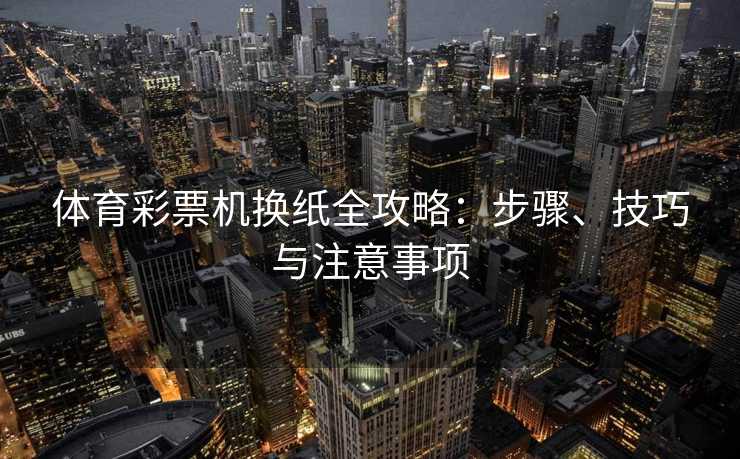 体育彩票机换纸全攻略：步骤、技巧与注意事项