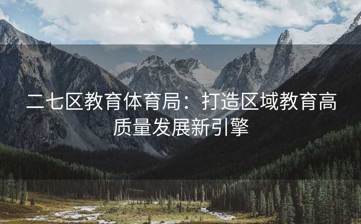 二七区教育体育局：打造区域教育高质量发展新引擎