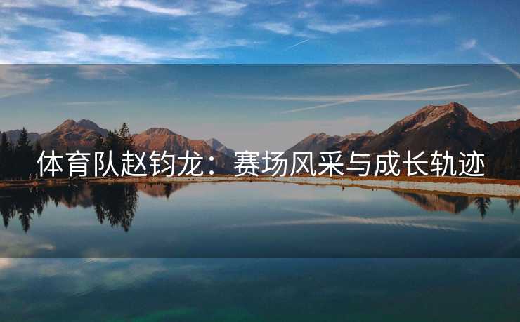 体育队赵钧龙：赛场风采与成长轨迹