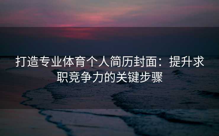 打造专业体育个人简历封面：提升求职竞争力的关键步骤