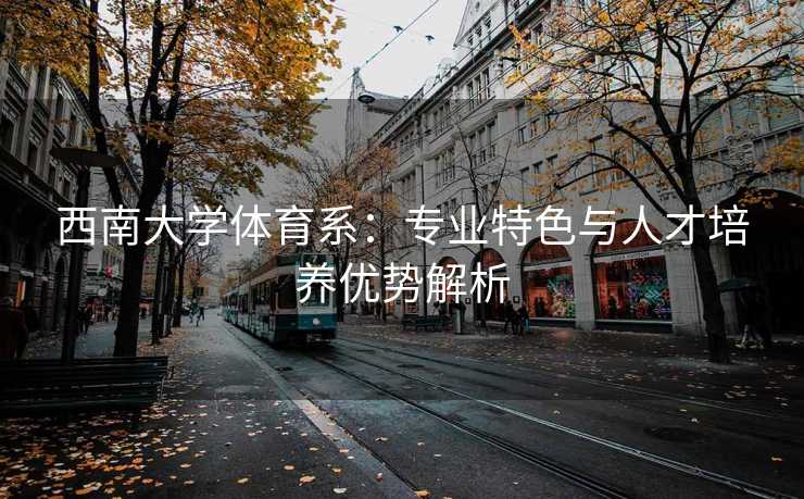 西南大学体育系：专业特色与人才培养优势解析