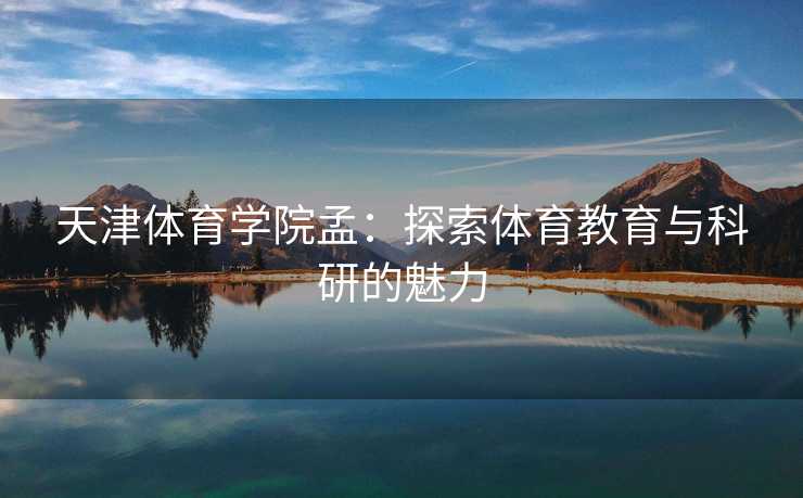 天津体育学院孟：探索体育教育与科研的魅力