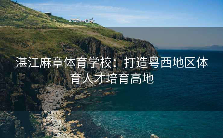湛江麻章体育学校：打造粤西地区体育人才培育高地