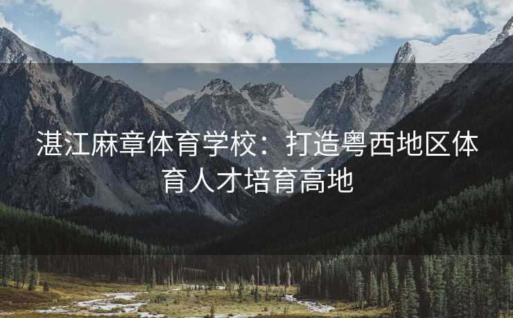 湛江麻章体育学校：打造粤西地区体育人才培育高地
