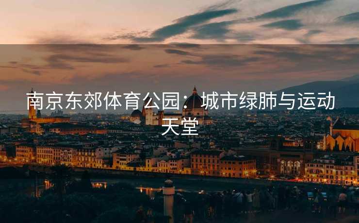南京东郊体育公园：城市绿肺与运动天堂