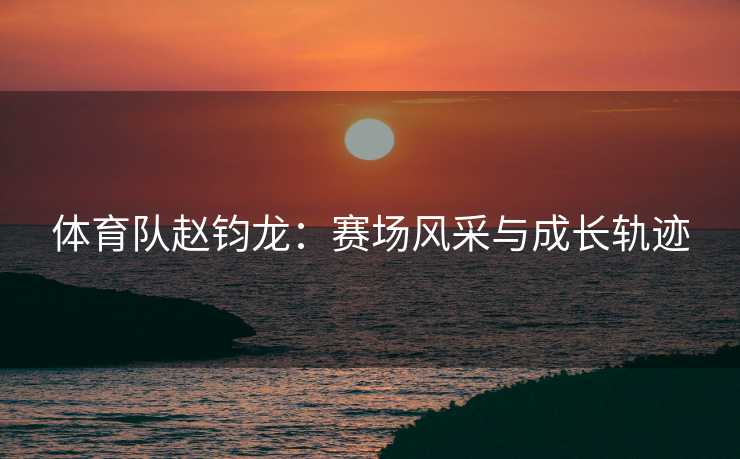 体育队赵钧龙：赛场风采与成长轨迹