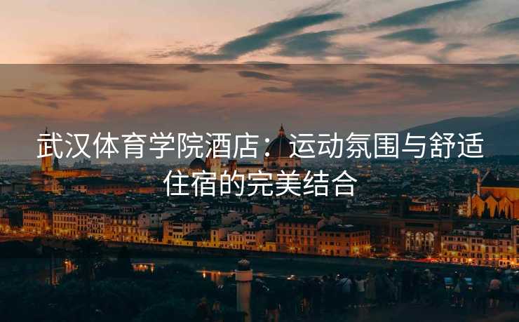 武汉体育学院酒店：运动氛围与舒适住宿的完美结合