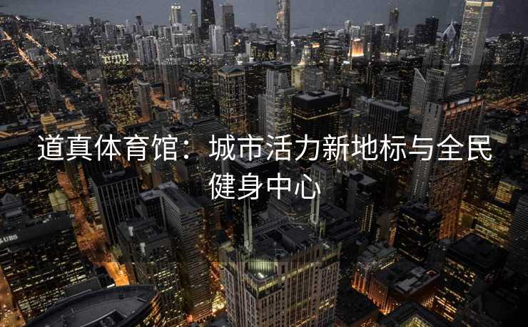 道真体育馆：城市活力新地标与全民健身中心