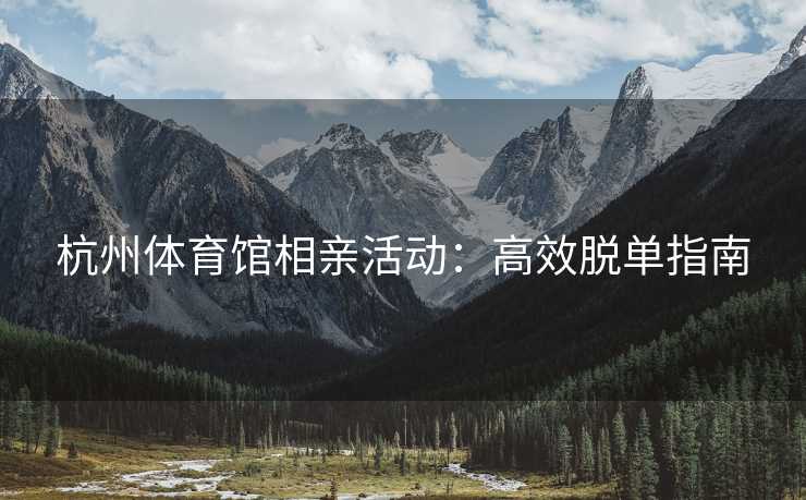 杭州体育馆相亲活动：高效脱单指南