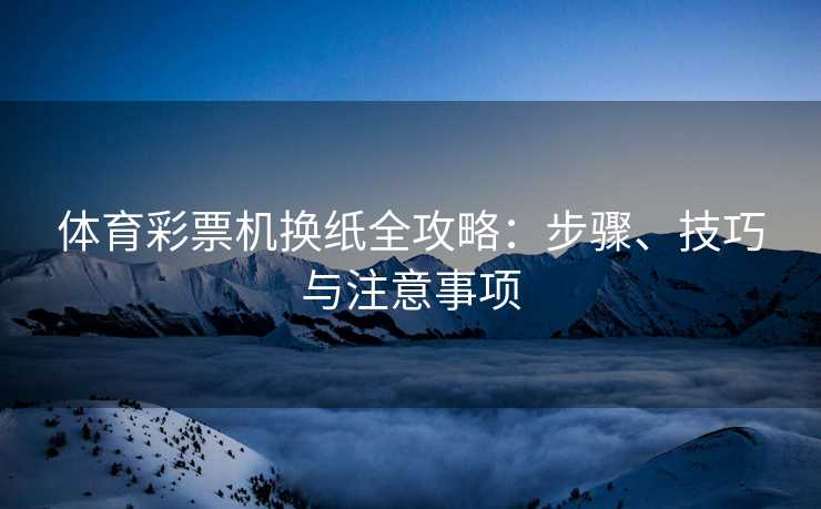 体育彩票机换纸全攻略：步骤、技巧与注意事项