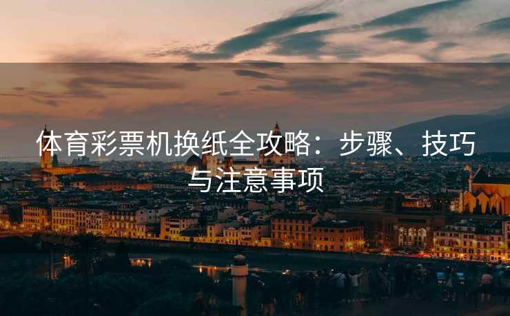 体育彩票机换纸全攻略：步骤、技巧与注意事项