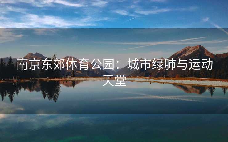 南京东郊体育公园：城市绿肺与运动天堂