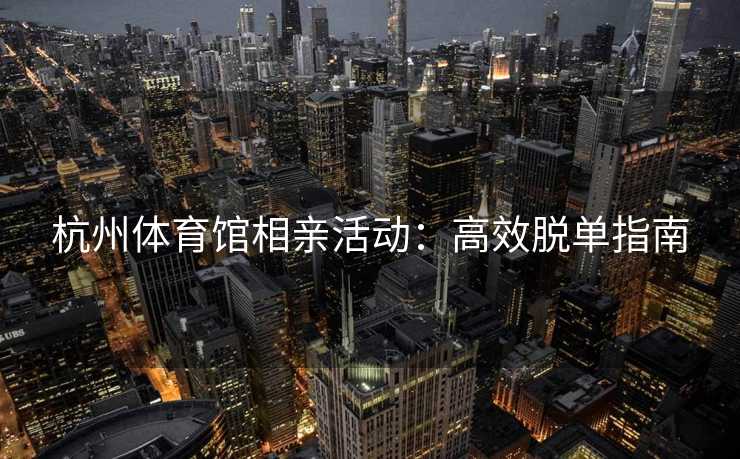 杭州体育馆相亲活动：高效脱单指南