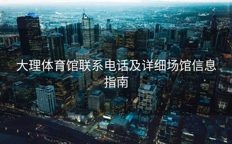 大理体育馆联系电话及详细场馆信息指南