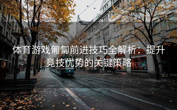 体育游戏匍匐前进技巧全解析：提升竞技优势的关键策略