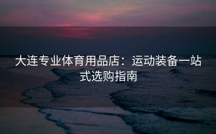 大连专业体育用品店：运动装备一站式选购指南