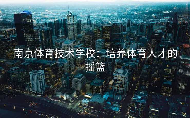 南京体育技术学校：培养体育人才的摇篮