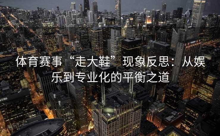 体育赛事“走大鞋”现象反思：从娱乐到专业化的平衡之道