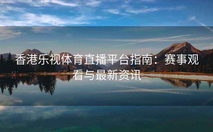 香港乐视体育直播平台指南：赛事观看与最新资讯
