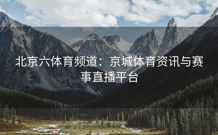 北京六体育频道：京城体育资讯与赛事直播平台
