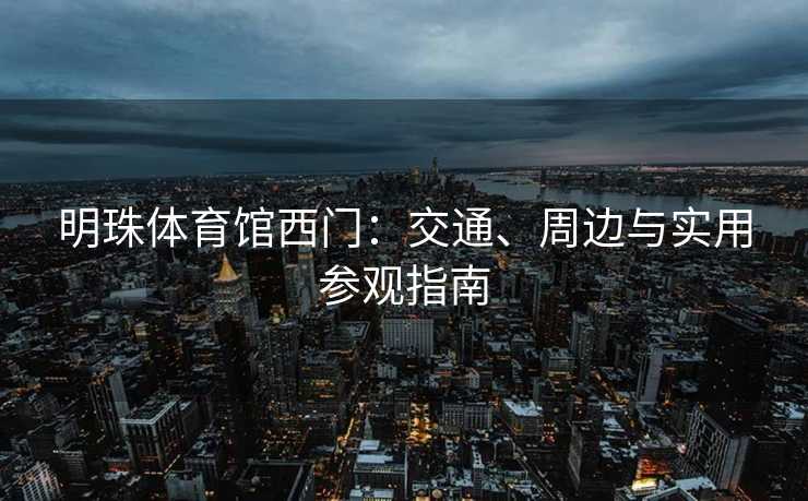 明珠体育馆西门：交通、周边与实用参观指南