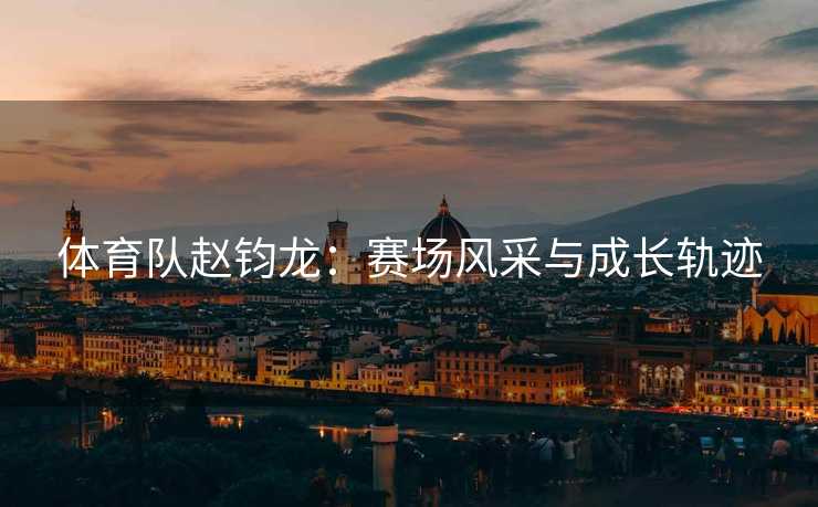 体育队赵钧龙：赛场风采与成长轨迹