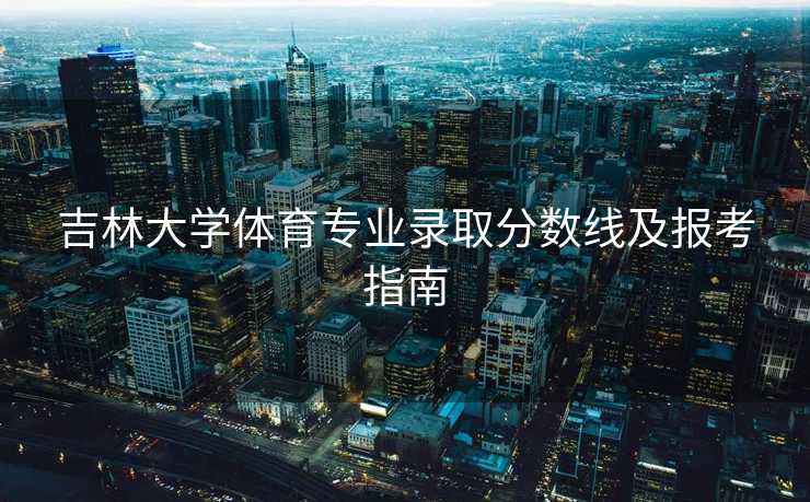 吉林大学体育专业录取分数线及报考指南
