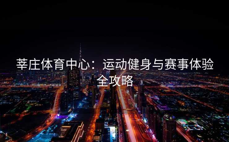 莘庄体育中心：运动健身与赛事体验全攻略