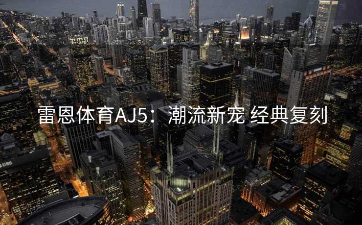 雷恩体育AJ5：潮流新宠 经典复刻