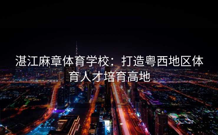 湛江麻章体育学校：打造粤西地区体育人才培育高地