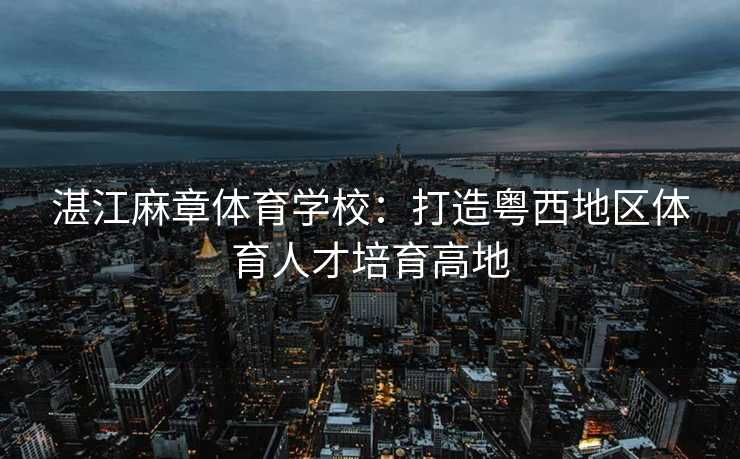湛江麻章体育学校：打造粤西地区体育人才培育高地