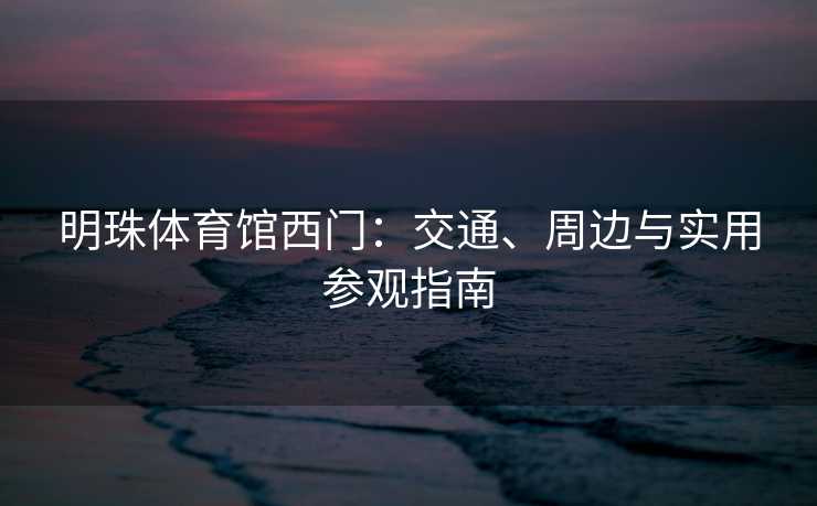 明珠体育馆西门：交通、周边与实用参观指南