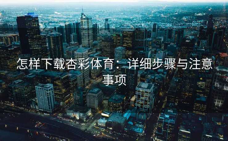 怎样下载杏彩体育：详细步骤与注意事项