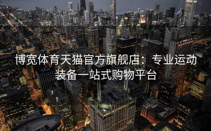 博宽体育天猫官方旗舰店：专业运动装备一站式购物平台