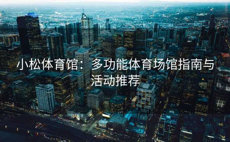 小松体育馆：多功能体育场馆指南与活动推荐