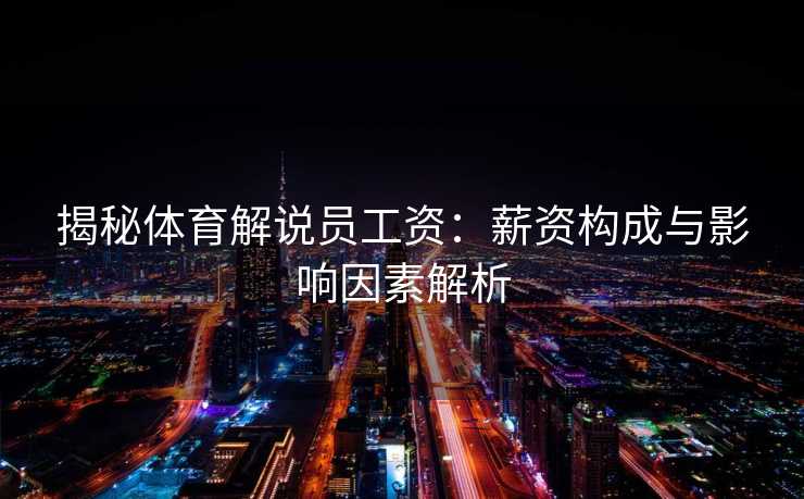 揭秘体育解说员工资：薪资构成与影响因素解析