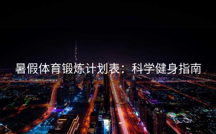 暑假体育锻炼计划表：科学健身指南