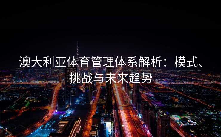 澳大利亚体育管理体系解析：模式、挑战与未来趋势