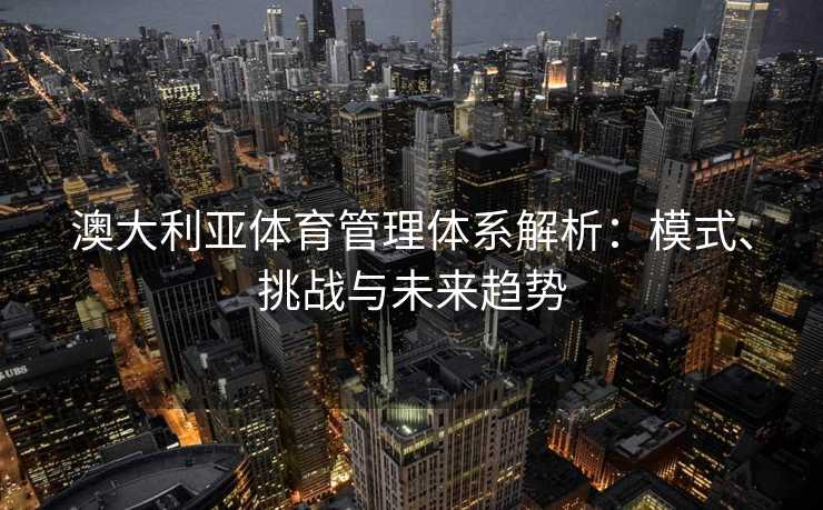 澳大利亚体育管理体系解析：模式、挑战与未来趋势